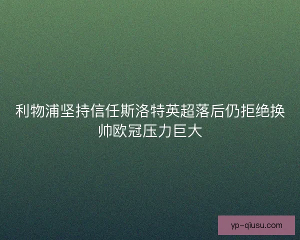 利物浦坚持信任斯洛特英超落后仍拒绝换帅欧冠压力巨大