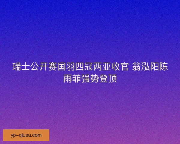 瑞士公开赛国羽四冠两亚收官 翁泓阳陈雨菲强势登顶