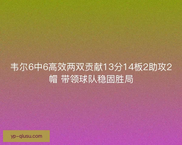 韦尔6中6高效两双贡献13分14板2助攻2帽 带领球队稳固胜局